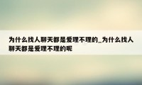 为什么找人聊天都是爱理不理的_为什么找人聊天都是爱理不理的呢