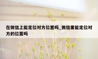 在微信上能定位对方位置吗_微信里能定位对方的位置吗