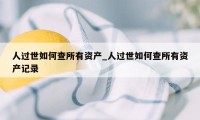人过世如何查所有资产_人过世如何查所有资产记录