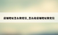 店铺地址怎么做定位_怎么给店铺地址做定位