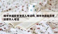顺丰快递能查发货人电话吗_顺丰快递能否查到寄件人电话