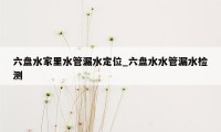 六盘水家里水管漏水定位_六盘水水管漏水检测