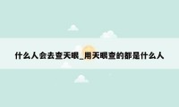 什么人会去查天眼_用天眼查的都是什么人