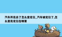 汽车开出去了怎么查定位_汽车被定位了,怎么查出定位在哪里