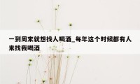 一到周末就想找人喝酒_每年这个时候都有人来找我喝酒