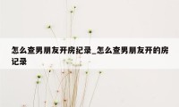 怎么查男朋友开房纪录_怎么查男朋友开的房记录