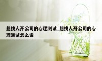 想找人开公司的心理测试_想找人开公司的心理测试怎么说