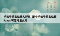 手机号码定位找人好用_那个手机号码定位找人app可靠吗怎么用