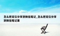 怎么把定位分享到微信笔记_怎么把定位分享到微信笔记里
