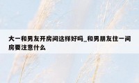 大一和男友开房间这样好吗_和男朋友住一间房要注意什么