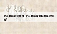 北斗导航定位费用_北斗导航收费标准是怎样的?